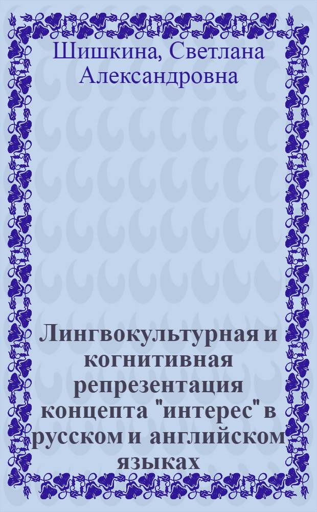 Лингвокультурная и когнитивная репрезентация концепта "интерес" в русском и английском языках : автореф. дис. на соиск. учен. степ. канд. филол. наук : специальность 10.02.01 <Рус. яз.> : специальность 10.02.20 <Сравнит.-ист.,типол. и сопоставит.языкознание>