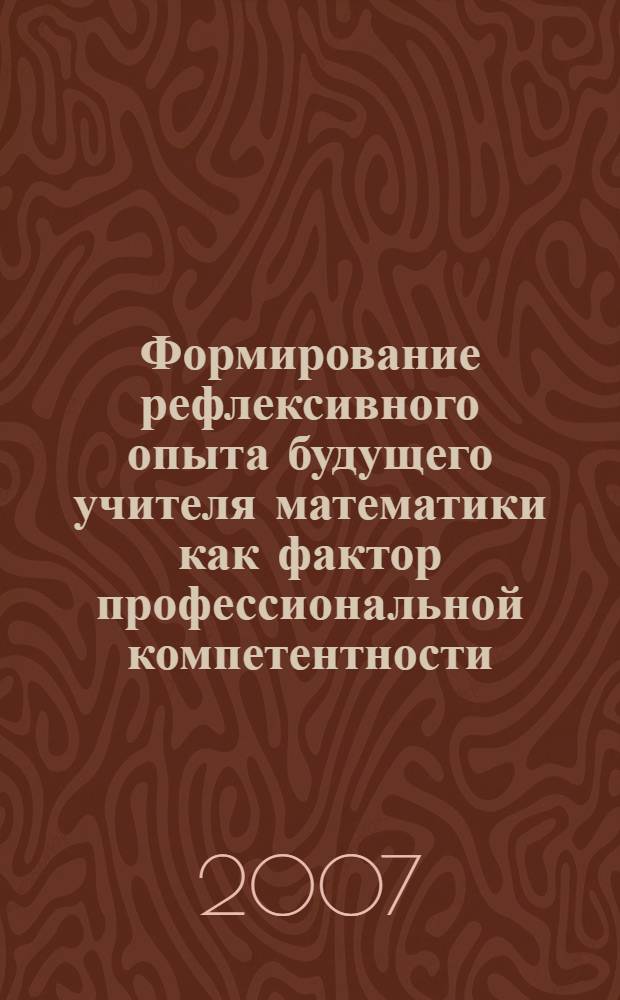 Формирование рефлексивного опыта будущего учителя математики как фактор профессиональной компетентности : автореф. дис. на соиск. учен. степ. канд. пед. наук : специальность 13.00.08 <Теория и методика проф. образования>