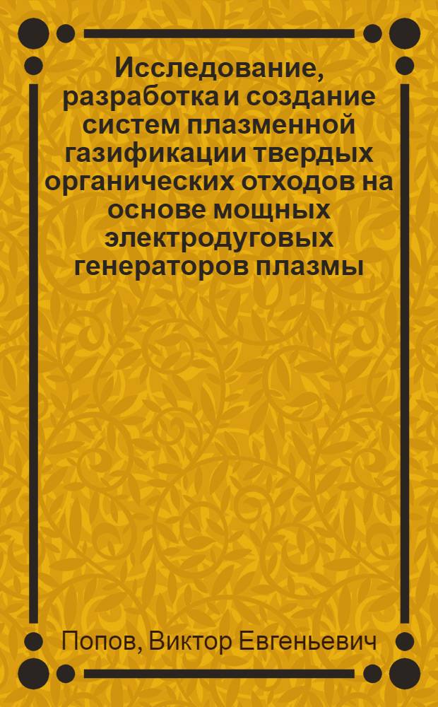 Исследование, разработка и создание систем плазменной газификации твердых органических отходов на основе мощных электродуговых генераторов плазмы : автореф. дис. на соиск. учен. степ. канд. техн. наук : специальность 01.04.13 <Электрофизика, электрофиз. установки>