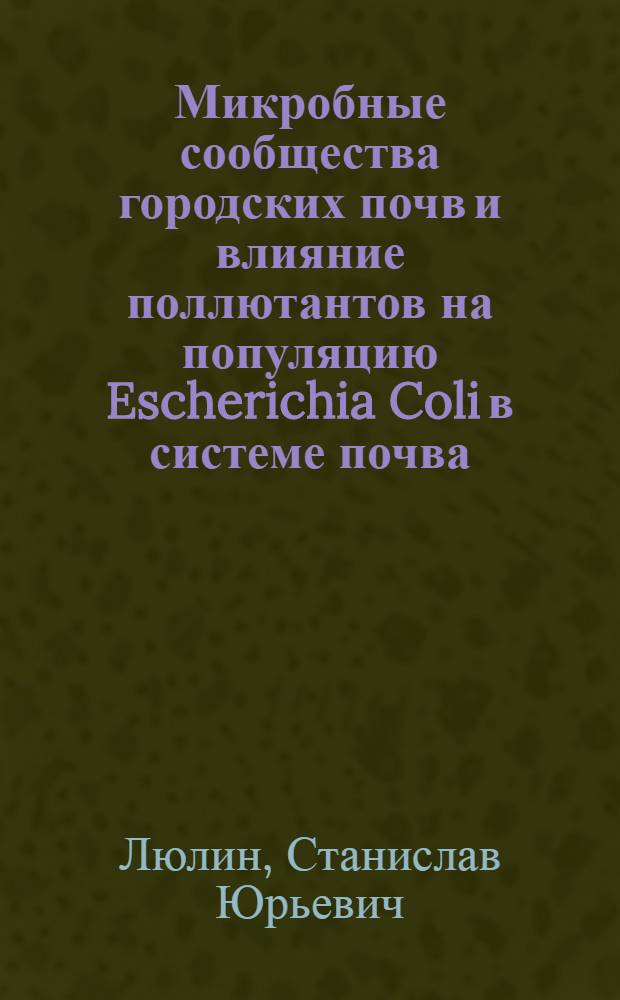 Микробные сообщества городских почв и влияние поллютантов на популяцию Escherichia Coli в системе почва - растение : автореф. дис. на соиск. учен. степ. канд. биол. наук : специальность 03.00.07 <Микробиология>