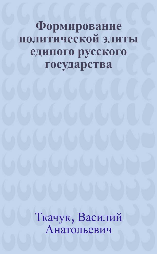 Формирование политической элиты единого русского государства (XIV - 80-е гг. XVI в.) : автореф. дис. на соиск. учен. степ. канд. ист. наук : специальность 07.00.02 <Отечеств. история>