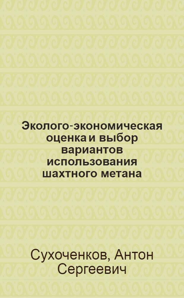 Эколого-экономическая оценка и выбор вариантов использования шахтного метана : автореф. дис. на соиск. учен. степ. канд. экон. наук : специальность 08.00.05 <Экономика и упр. нар. хоз-вом>