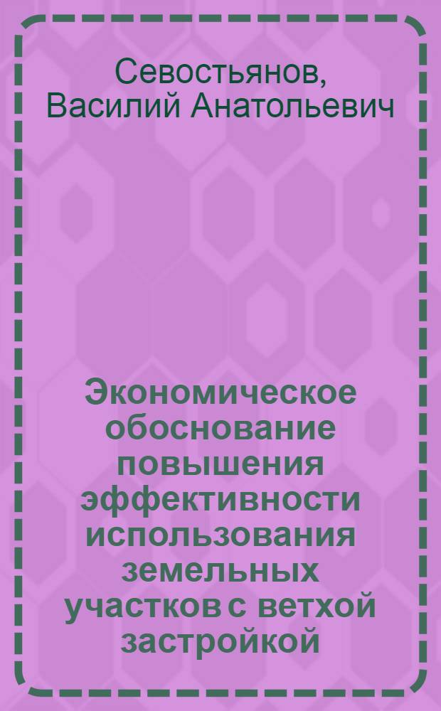 Экономическое обоснование повышения эффективности использования земельных участков с ветхой застройкой : автореф. дис. на соиск. учен. степ. канд. экон. наук : специальность 08.00.05 <Экономика и упр. нар. хоз-вом>