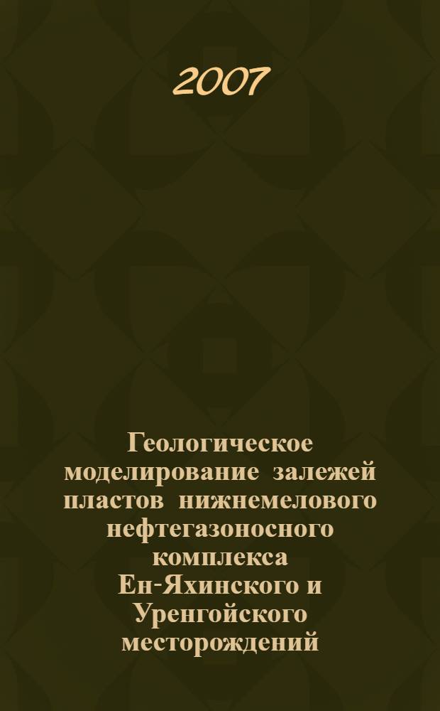 Геологическое моделирование залежей пластов нижнемелового нефтегазоносного комплекса Ен-Яхинского и Уренгойского месторождений : автореф. дис. на соиск. учен. степ. канд. геол.-минерал. наук : специальность 25.00.12 <Геология, поиски и разведка горючих ископаемых>