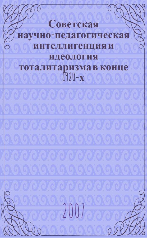 Советская научно-педагогическая интеллигенция и идеология тоталитаризма в конце 1920-х - начале 1950-х гг. Борьба с инакомыслием : по материалам Нижегородской губернии - Горьковской области