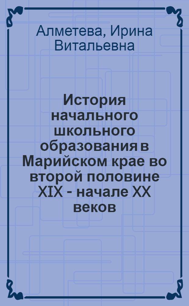 История начального школьного образования в Марийском крае во второй половине XIX - начале XX веков : монография