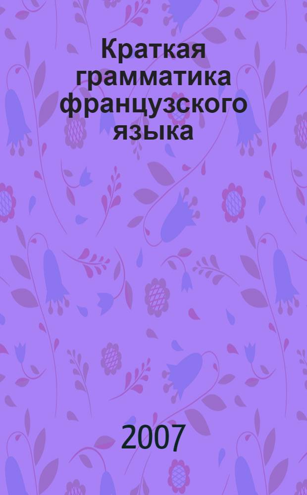 Краткая грамматика французского языка : учебное пособие : важнейшие сведения по грамматике с примерами : перевод с немецкого