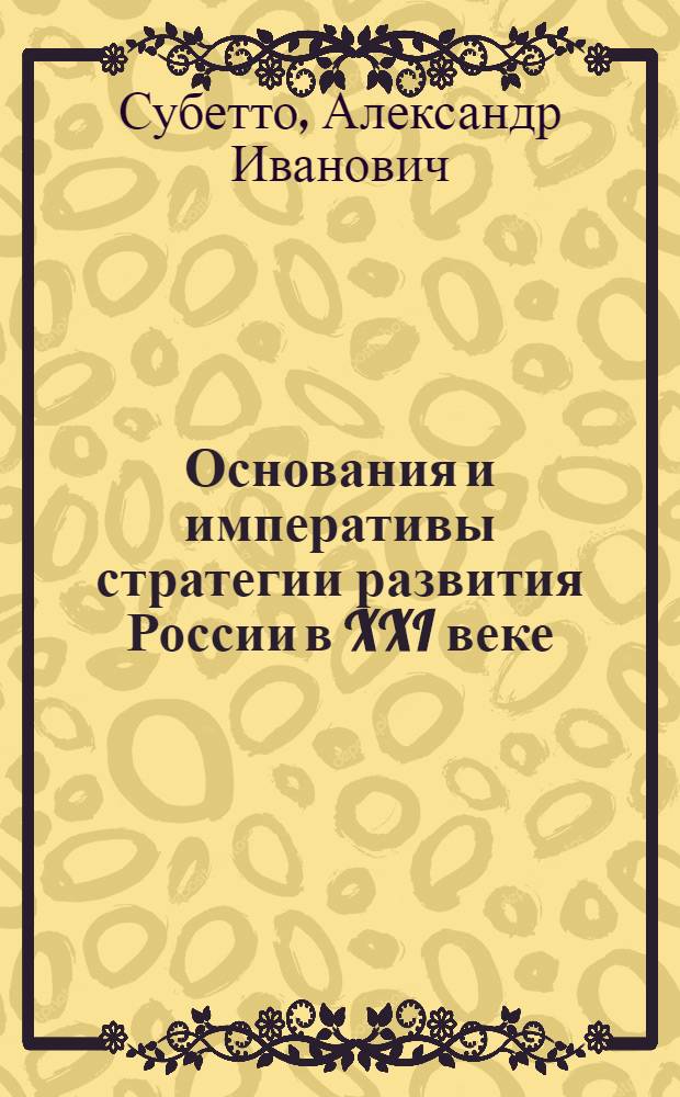 Основания и императивы стратегии развития России в XXI веке : (в логике противостояния глобальному империализму и ноосферно-социалистического прорыва)