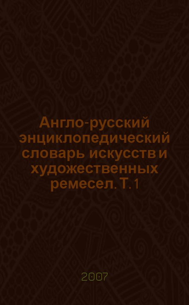 Англо-русский энциклопедический словарь искусств и художественных ремесел. Т. 1
