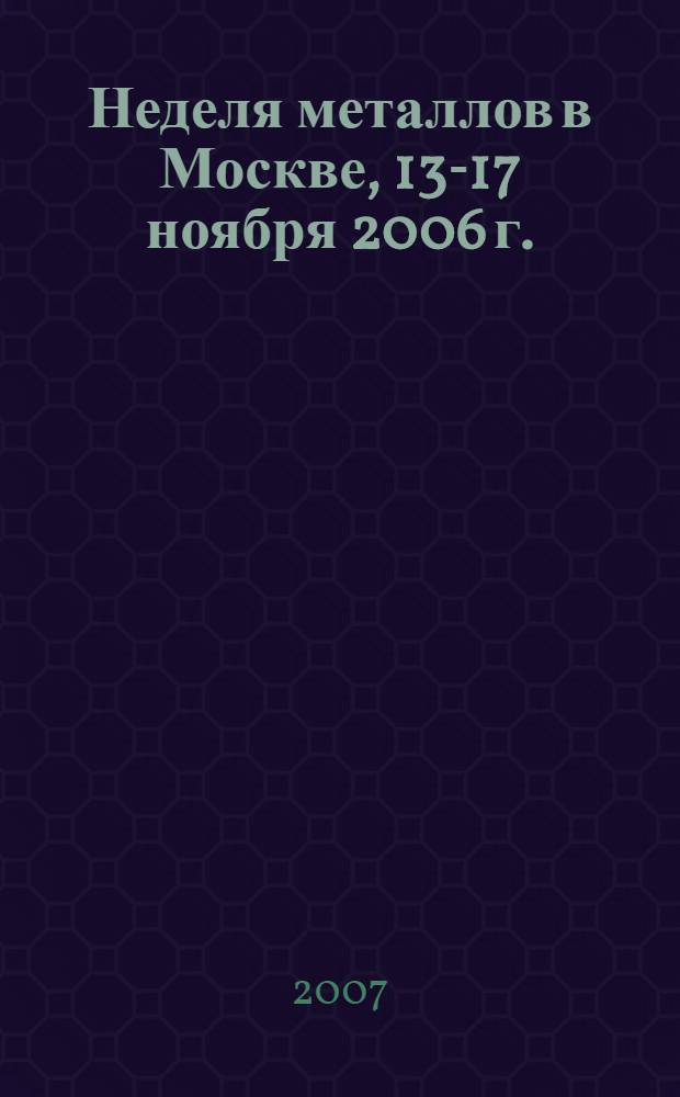 Неделя металлов в Москве, 13-17 ноября 2006 г. : сборник трудов конференций и семинаров