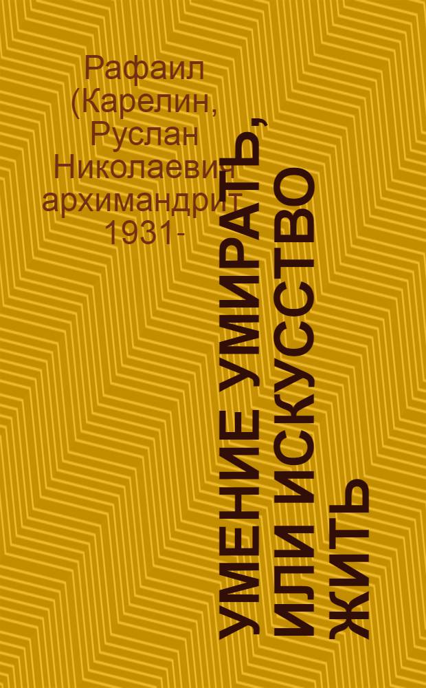 Умение умирать, или Искусство жить : О памяти смертной, заповедях божиих и послушании, а также иных предметах душеполезных