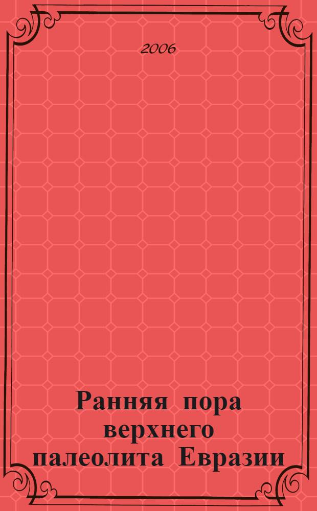 Ранняя пора верхнего палеолита Евразии: общее и локальное = The early upper paleolithic pf Eurasia: general trends, local developments : материалы Международной конференции к 125-летию открытия палеолита в Костенках, 23-26 августа 2004 г