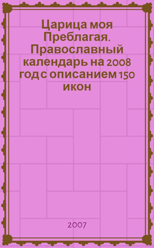 Царица моя Преблагая. Православный календарь на 2008 год с описанием 150 икон