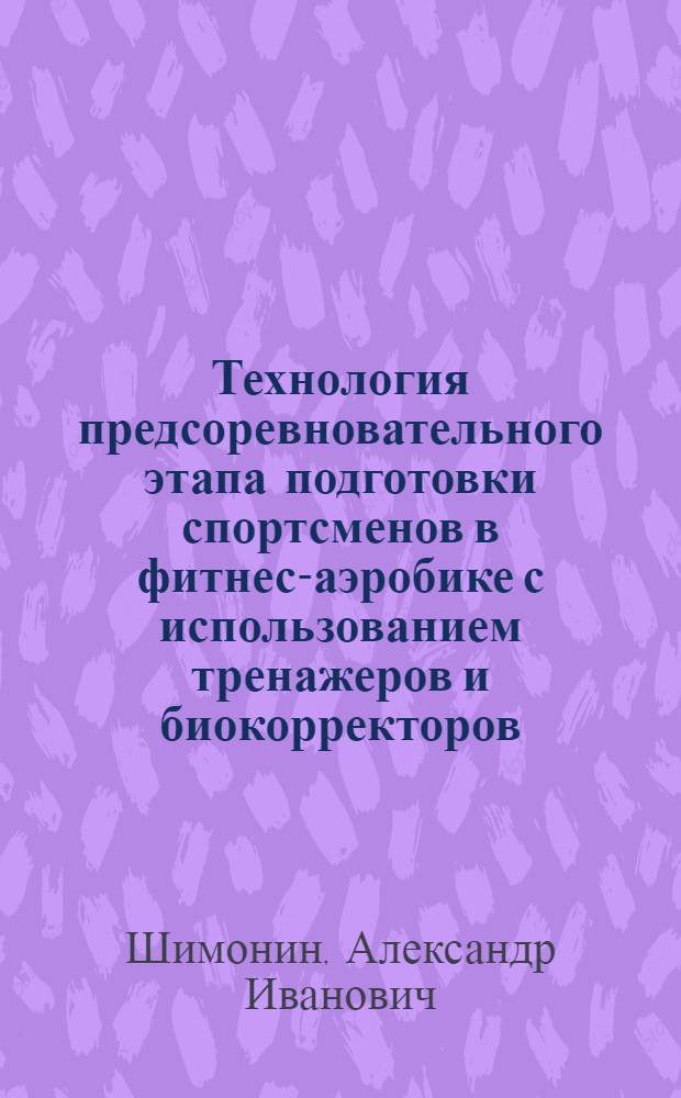Технология предсоревновательного этапа подготовки спортсменов в фитнес-аэробике с использованием тренажеров и биокорректоров : автореф. дис. на соиск. уч. степ. канд. пед. наук : специальность 13.00.04 <Теория и методика физ. воспитания, спортив. тренировки, оздоровит. и адаптив. физ. культуры> : специальность 14.00.51 <Восстановит. медицина, лечеб. физкультура и спортив. медицина, курортология и физиотерапия>