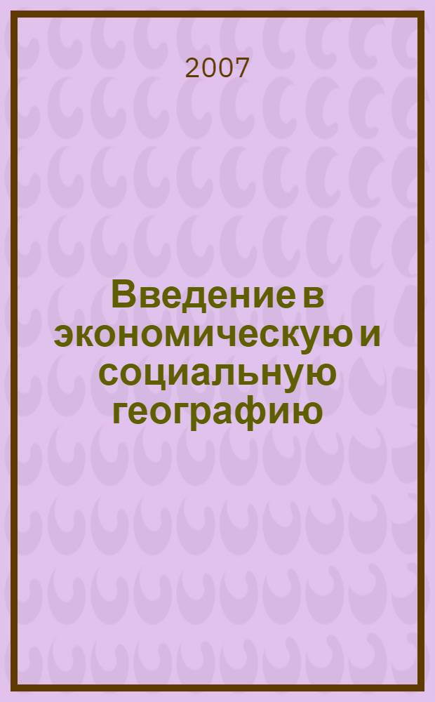Введение в экономическую и социальную географию : учебное пособие для студентов высших учебных заведений, обучающихся по специальности 020401 (012500) География