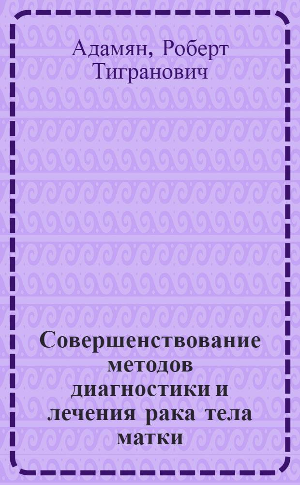 Совершенствование методов диагностики и лечения рака тела матки : автореф. дис. на соиск. учен. степ. д-ра мед. наук : специальность 14.00.14 <Онкология>