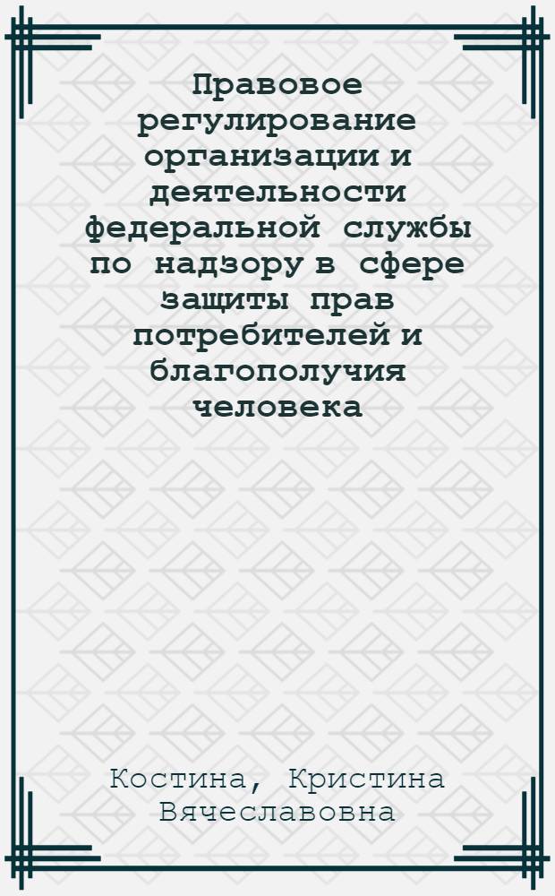 Правовое регулирование организации и деятельности федеральной службы по надзору в сфере защиты прав потребителей и благополучия человека : автореф. дис. на соиск. учен. степ. канд. юрид. наук : специальность 12.00.14 <Адм. право, финансовое право, информ. право>