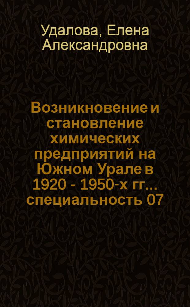 Возникновение и становление химических предприятий на Южном Урале в 1920 - 1950-х гг.. специальность 07.00.10 <История науки и техники> : автореф. дис. на соиск. учен. степ. д-ра техн. наук : специальность 02.00.13 <Нефтехимия>