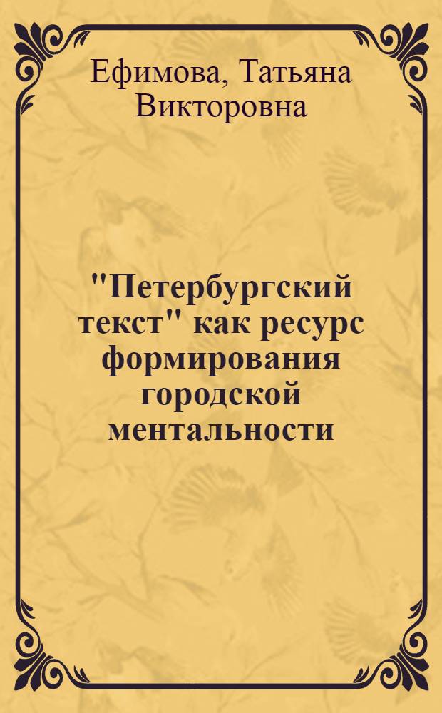 "Петербургский текст" как ресурс формирования городской ментальности : автореф. дис. на соиск. учен. степ. канд. культурологии : специальность 24.00.01 <Теория и история культуры>