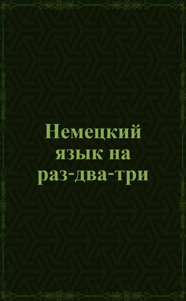 Немецкий язык на раз-два-три : шесть методов обучения, три уровня подготовки, тематические словари, правописание 50000 слов