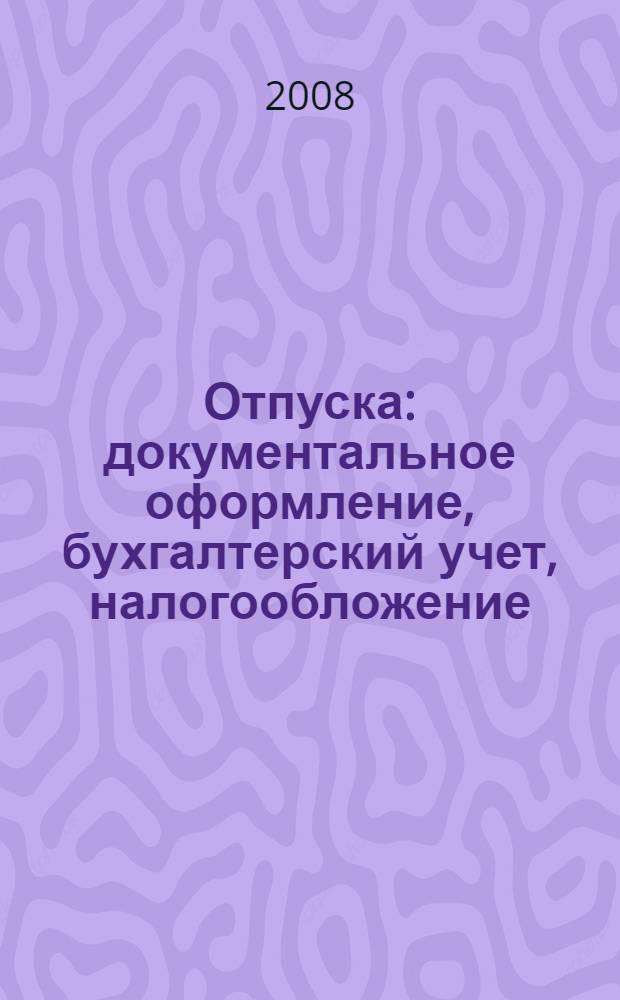 Отпуска: документальное оформление, бухгалтерский учет, налогообложение : практическое пособие