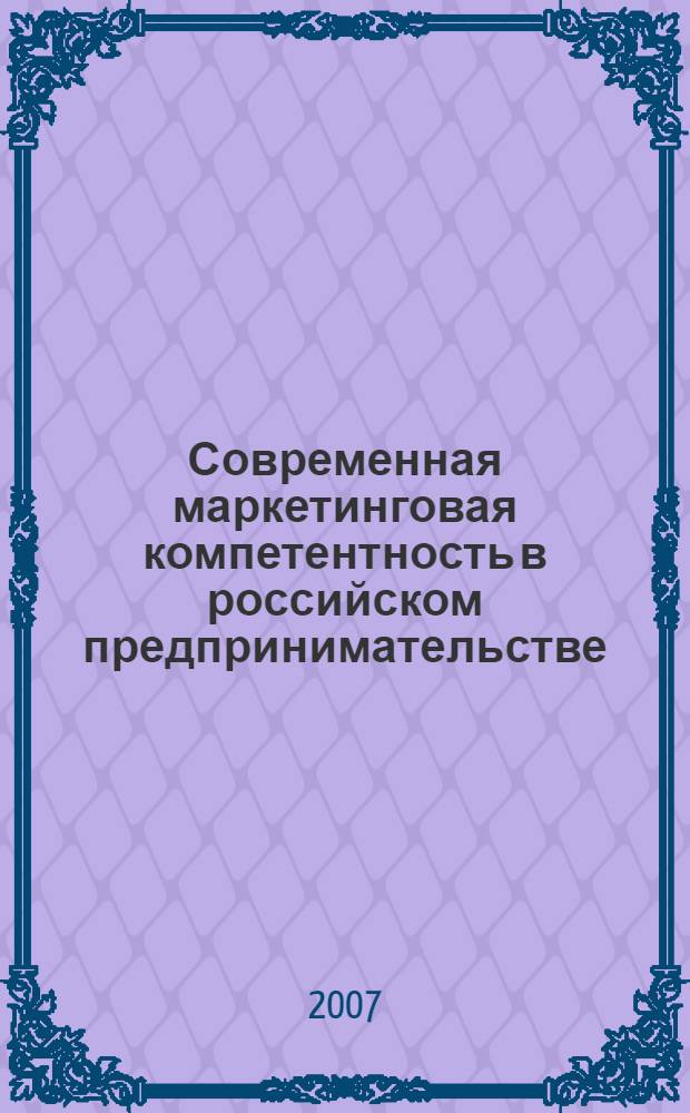Современная маркетинговая компетентность в российском предпринимательстве : материалы межрегиональной научно-практической конференции профессорско-преподавательского состава, молодых ученых и студентов, 12 декабря 2006 г