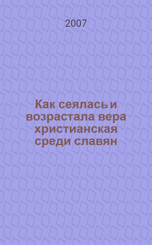 Как сеялась и возрастала вера христианская среди славян : житие и труды первоучителей славян, святых Кирилла и Мефодия и их учеников, в пересказе для детей : для младшего и среднего школьного возраста : пер. Максима Макарцева