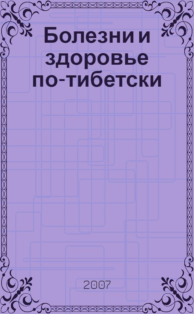 Болезни и здоровье по-тибетски : из практики тибетской медицины