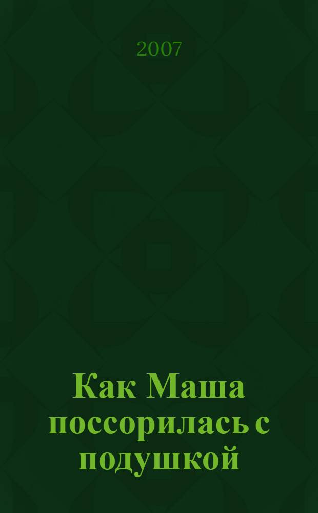 Как Маша поссорилась с подушкой : сказки : для младшего школьного возраста