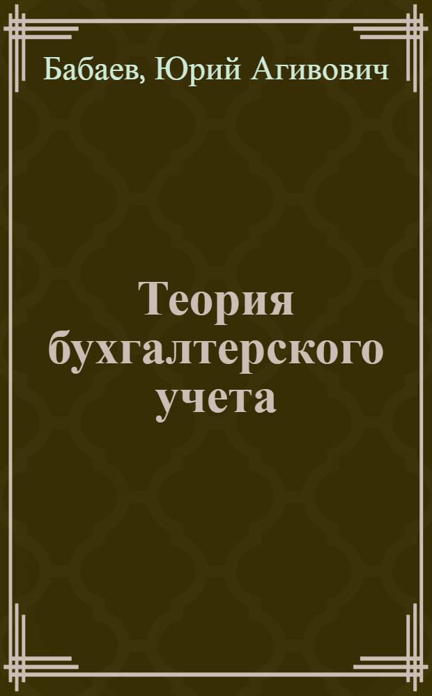 Теория бухгалтерского учета : учебник : для студентов высших учебных заведений, обучающихся по специальности "Бухгалтерский учет, анализ и аудит"