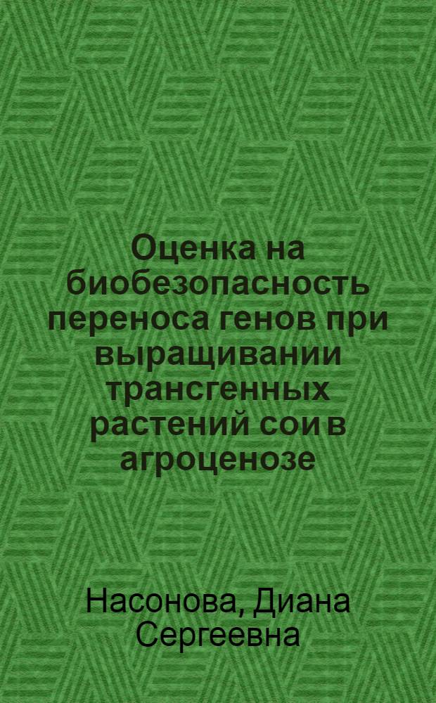 Оценка на биобезопасность переноса генов при выращивании трансгенных растений сои в агроценозе : автореф. дис. на соиск. учен. степ. канд. биол. наук : специальность 03.00.23 <Биотехнология> : специальность 03.00.16 <Экология>