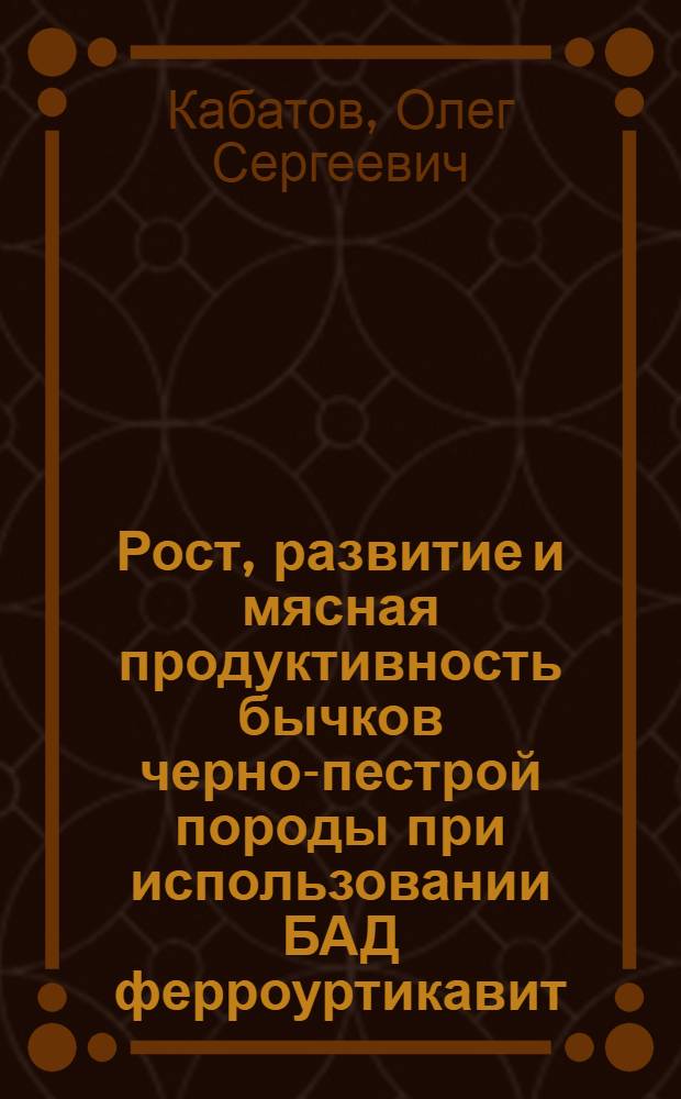 Рост, развитие и мясная продуктивность бычков черно-пестрой породы при использовании БАД ферроуртикавит : автореф. дис. на соиск. учен. степ. канд. с.-х. наук : специальность 06.02.04 <Част. зоотехния, технология пр-ва продуктов животноводства>