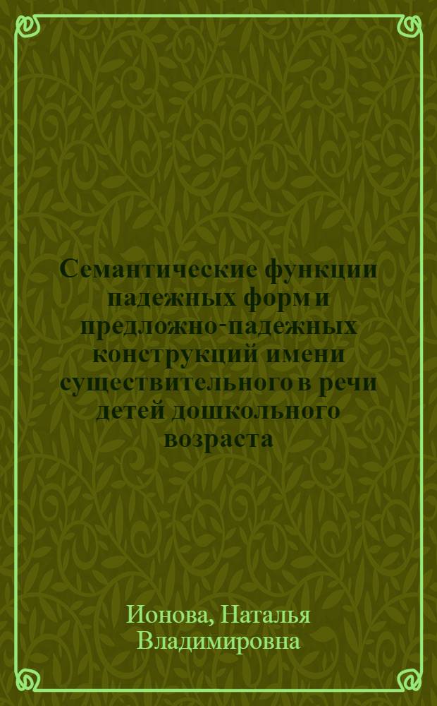 Семантические функции падежных форм и предложно-падежных конструкций имени существительного в речи детей дошкольного возраста : автореф. дис. на соиск. учен. степ. канд. филол. наук : специальность 10.02.01 <Рус. яз.>