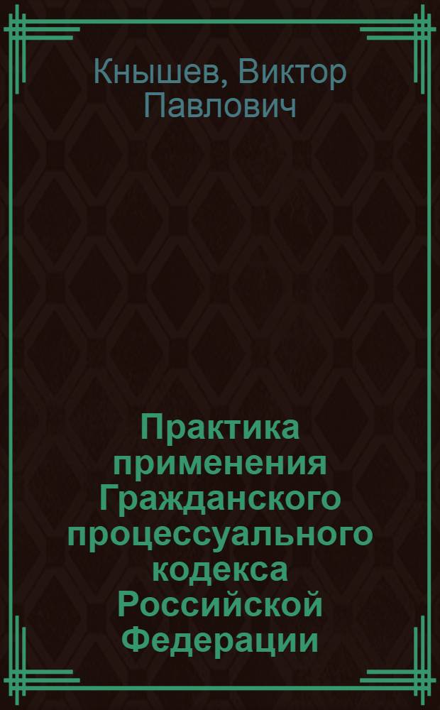 Практика применения Гражданского процессуального кодекса Российской Федерации : актуальные вопросы судебной практики, рекомендации судей Верховного Суда РФ : практическое пособие