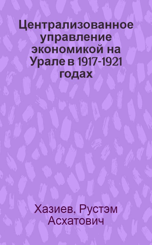 Централизованное управление экономикой на Урале в 1917-1921 годах : хаос, контроль и стихия рынка