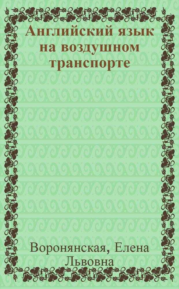 Английский язык на воздушном транспорте : учебное пособие для студентов высших учебных заведений, обучающихся по направлению подготовки "Аэронавигация" и специальностям высшего профессионального образования "Эксплуатация воздушных судов и организаторов воздушного движения", "Летная эксплуатация воздушных судов" и "Аэронавигационное обслуживание и использование воздушного пространства"