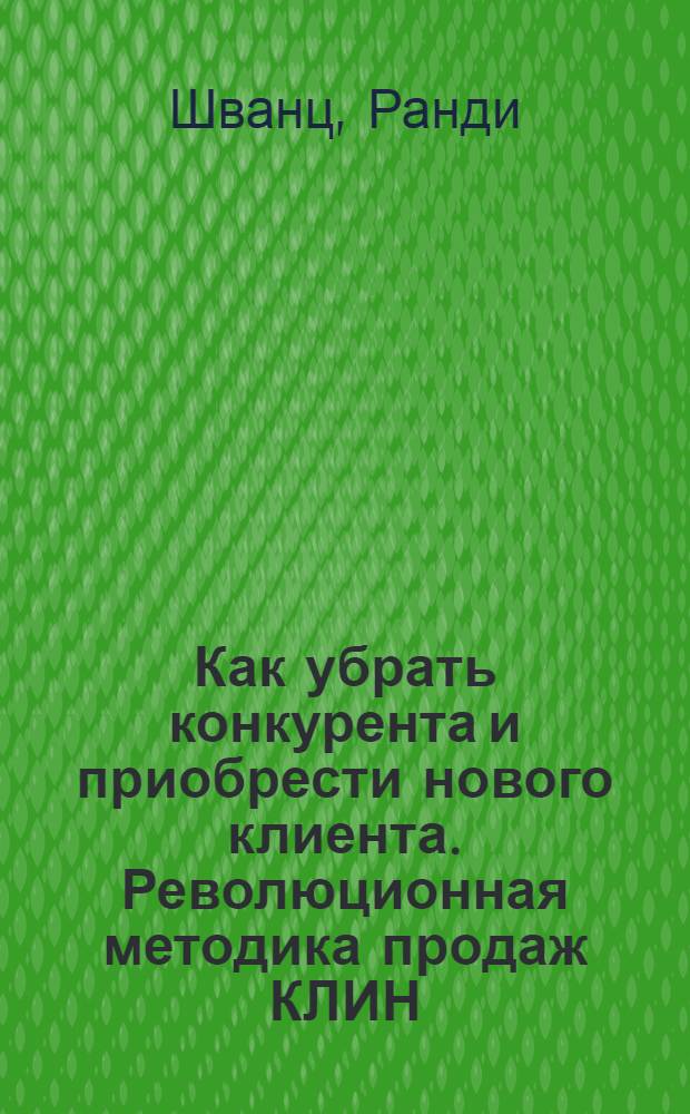 Как убрать конкурента и приобрести нового клиента. Революционная методика продаж КЛИН