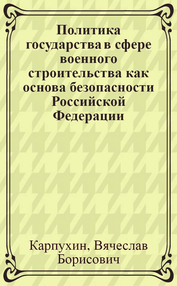 Политика государства в сфере военного строительства как основа безопасности Российской Федерации : автореф. дис. на соиск. учен. степ. канд. полит. наук : специальность 23.00.02 <Полит. ин-ты, этнополит. конфликтология, нац. и полит. процессы и технологии>