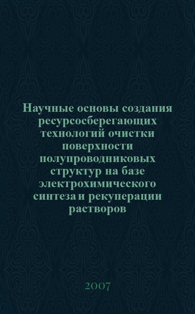 Научные основы создания ресурсосберегающих технологий очистки поверхности полупроводниковых структур на базе электрохимического синтеза и рекуперации растворов : автореф. дис. на соиск. учен. степ. д-ра техн. наук : специальность 05.27.06 <Технология и оборудование для пр-ва полупроводников, материалов и приборов электрон. техники>