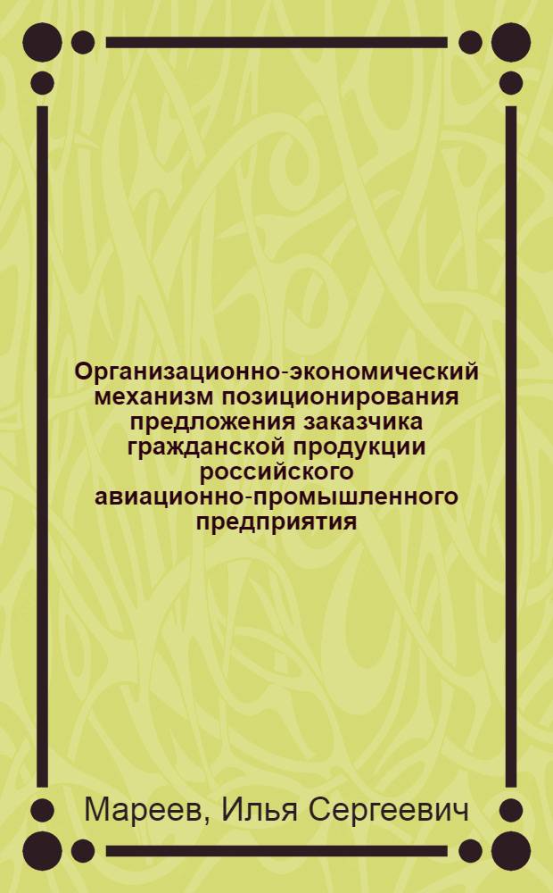 Организационно-экономический механизм позиционирования предложения заказчика гражданской продукции российского авиационно-промышленного предприятия : автореф. дис. на соиск. учен. степ. канд. экон. наук : специальность 08.00.05 <Экономика и упр. нар. хоз-вом>
