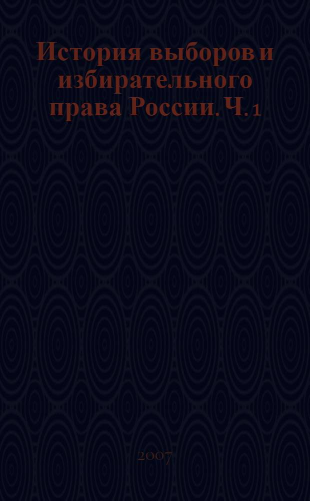 История выборов и избирательного права России. Ч. 1 : Выборы в истории Русского государства IX-XVII веков