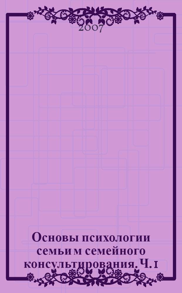 Основы психологии семьи м семейного консультирования. Ч. 1