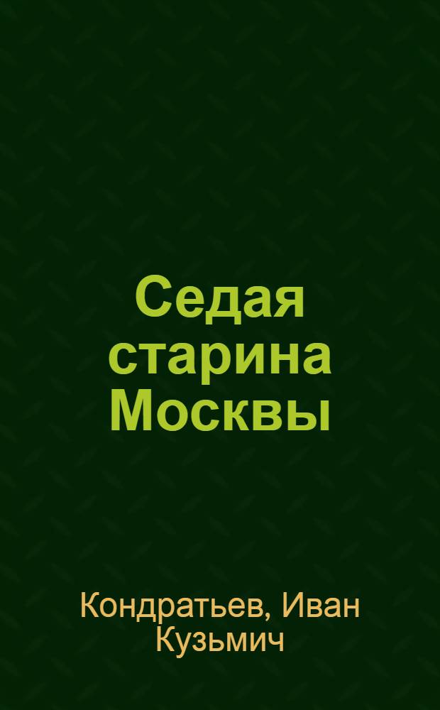 Седая старина Москвы : исторический обзор и полный указатель ее достопримечательностей: соборов, монастырей, церквей, стен, дворцов, памятников, общественных зданий, мостов, площадей, улиц, слобод, урочищ и проч. и проч. с подробным историческим описанием основания Москвы и очерком ее замечательных окрестностей