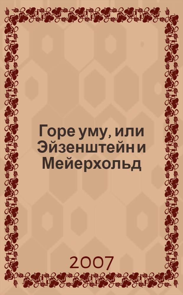 Горе уму, или Эйзенштейн и Мейерхольд: двойной портрет на фоне эпохи
