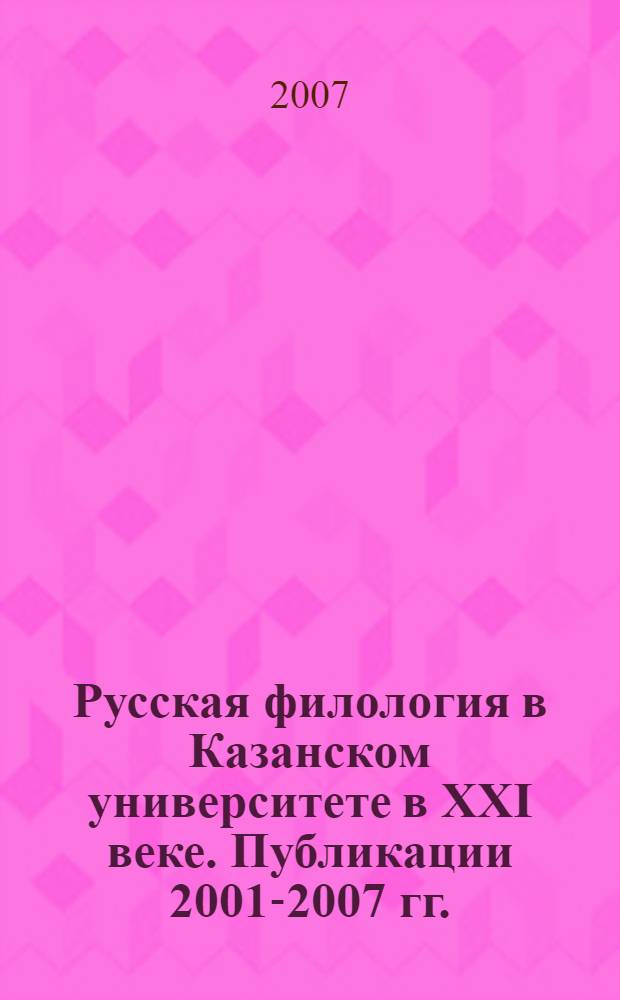 Русская филология в Казанском университете в XXI веке. Публикации 2001-2007 гг. : библиографический указатель