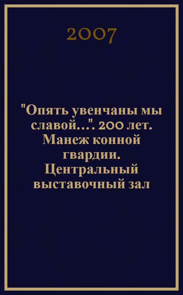 "Опять увенчаны мы славой...". 200 лет. Манеж конной гвардии. Центральный выставочный зал. 30 лет : каталог выставки
