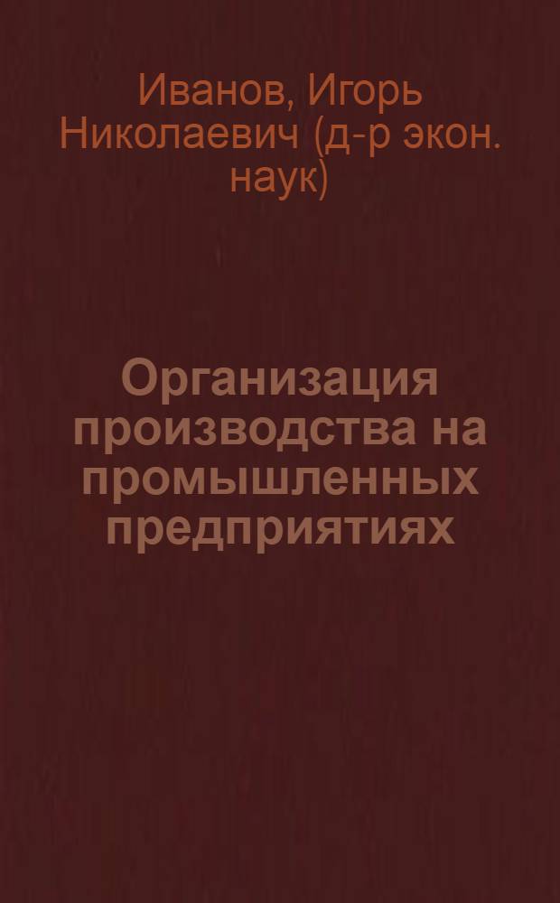 Организация производства на промышленных предприятиях : учебник : учебное пособие по дисциплине специализации специальности "Менеджмент организации"