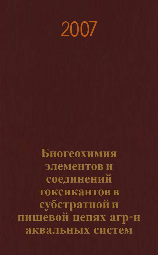 Биогеохимия элементов и соединений токсикантов в субстратной и пищевой цепях агро- и аквальных систем : сборник материалов Международной научно-практической конференции "Биогеохимия элементов и соединений токсикантов в субстратной и пищевых цепях агро- и аквальных систем"