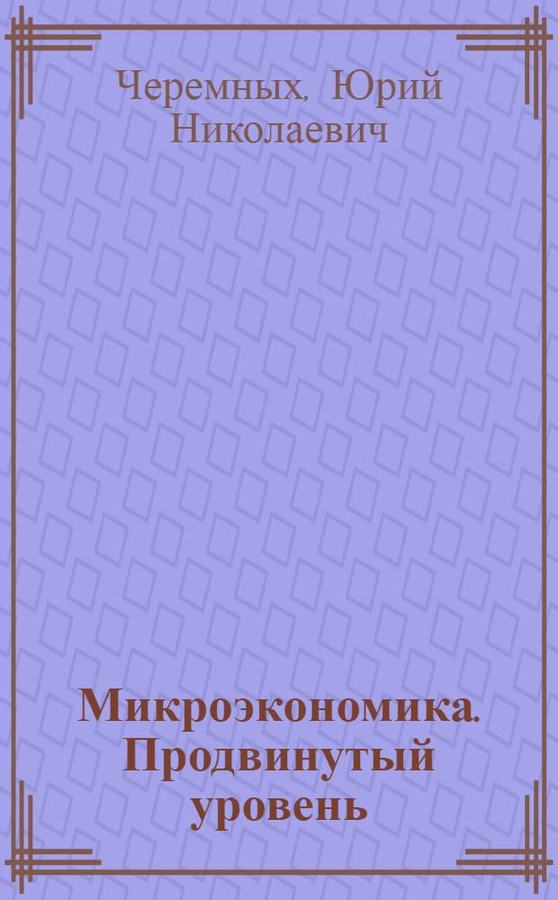 Микроэкономика. Продвинутый уровень : учебник для студентов высших учебных заведений, обучающихся по экономическим специальностям