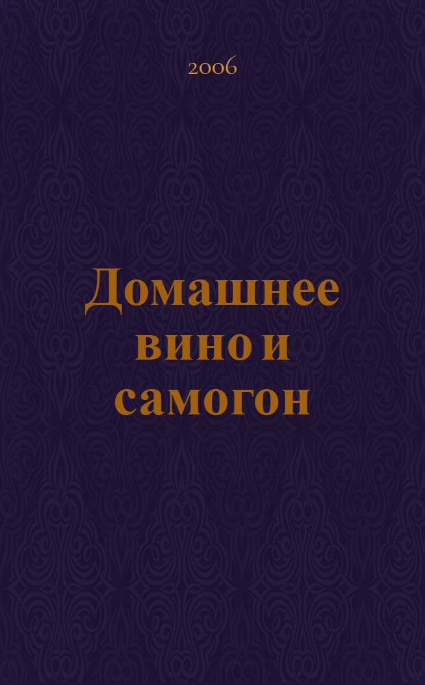Домашнее вино и самогон : энциклопедия в миниатюре